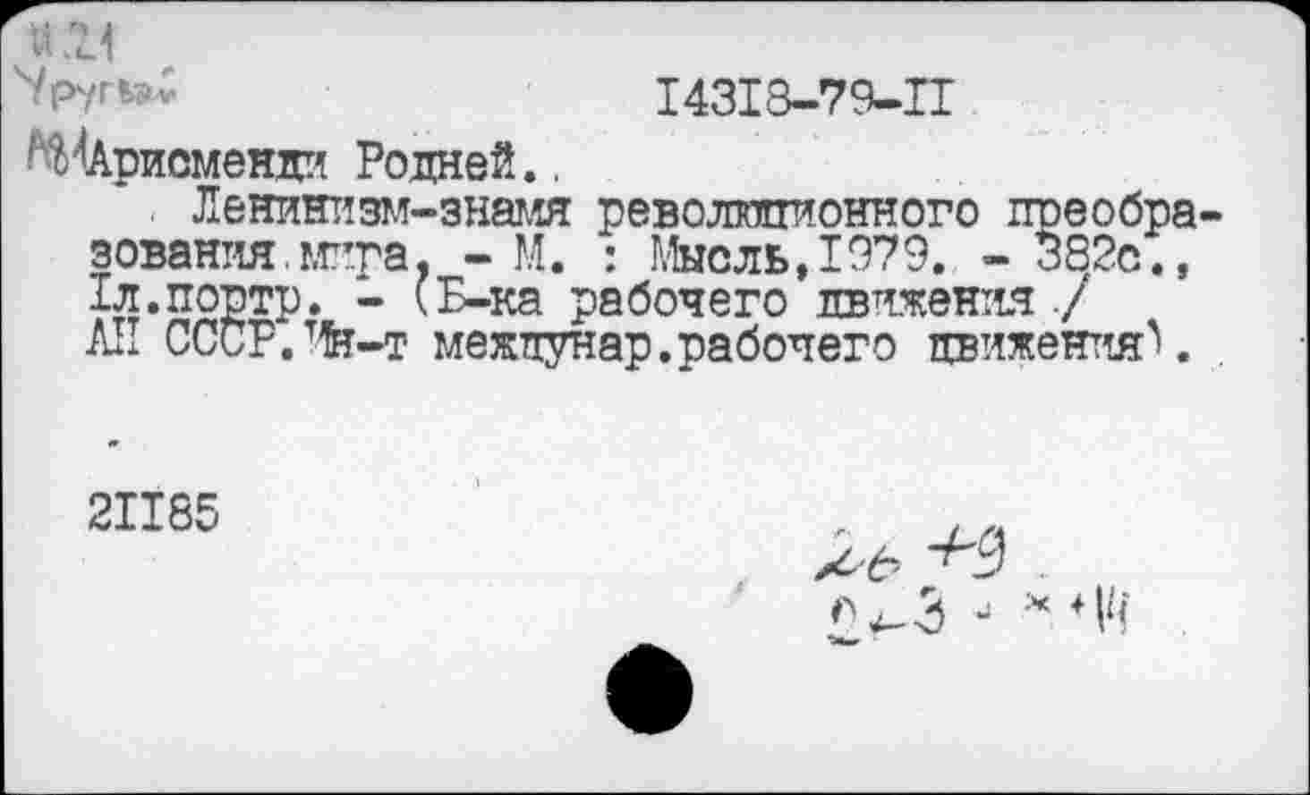 ﻿u 11
I43I8-79-H /^йрисменди Родней..
Ленинизм-знамя революционного преобразования, мира. - М. : Мысль,1979. - 382с., Тл.портр. - (Б-ка рабочего движения / АН CCCPJfe-r межпунар.рабочего движения^.
2II85
^^3 - х *v<